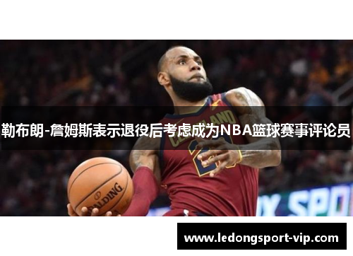 勒布朗-詹姆斯表示退役后考虑成为NBA篮球赛事评论员